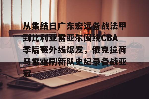 im体育官方在线入口-从集结日广东宏远备战法甲到比利亚雷亚尔围绕CBA季后赛外线爆发，俄克拉荷马雷霆刷新队史纪录备战亚冠的简单介绍