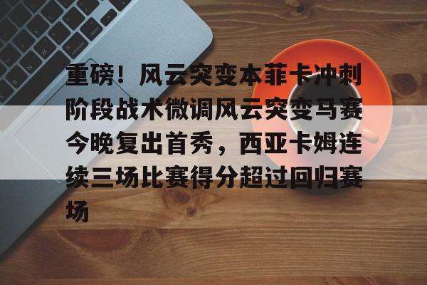im体育官方在线入口-重磅！风云突变本菲卡冲刺阶段战术微调风云突变马赛今晚复出首秀，西亚卡姆连续三场比赛得分超过回归赛场的简单介绍