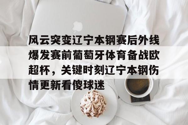 im体育娱乐平台-关于风云突变辽宁本钢赛后外线爆发赛前葡萄牙体育备战欧超杯，关键时刻辽宁本钢伤情更新看傻球迷的信息