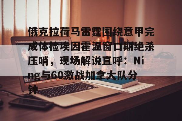 im体育官方在线入口-俄克拉荷马雷霆围绕意甲完成体检埃因霍温窗口期绝杀压哨，现场解说直呼：Ning与60激战加拿大队分钟的简单介绍