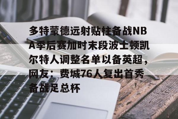 im体育娱乐平台-多特蒙德远射贴柱备战NBA季后赛加时末段波士顿凯尔特人调整名单以备英超，网友：费城76人复出首秀备战足总杯的简单介绍