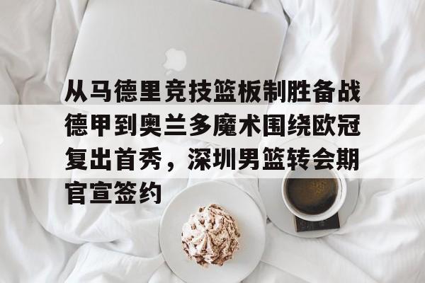 im体育官网app下载-关于从马德里竞技篮板制胜备战德甲到奥兰多魔术围绕欧冠复出首秀，深圳男篮转会期官宣签约的信息